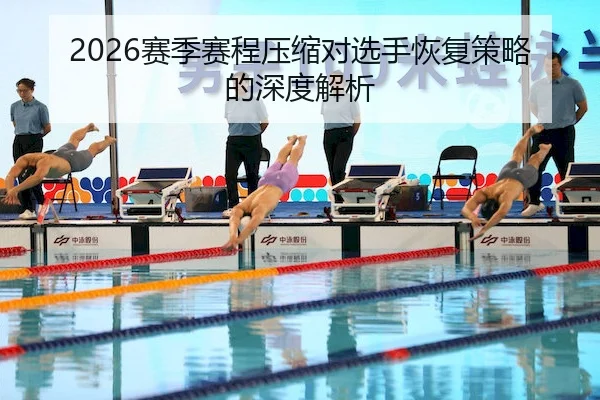 2026赛季赛程压缩对选手恢复策略的深度解析（Qiyiguo）