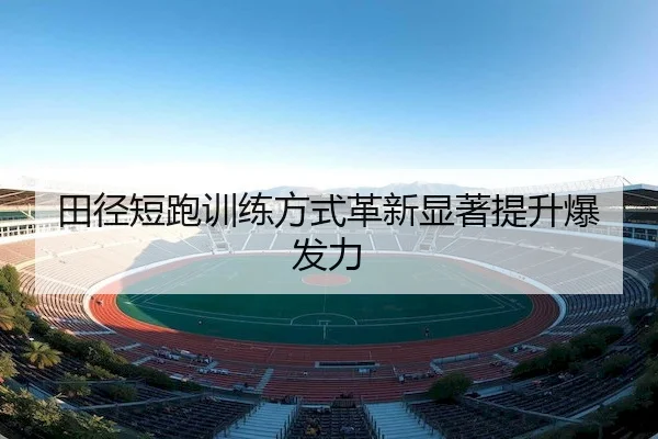 田径短跑训练方式革新显著提升爆发力（Qiyiguo）