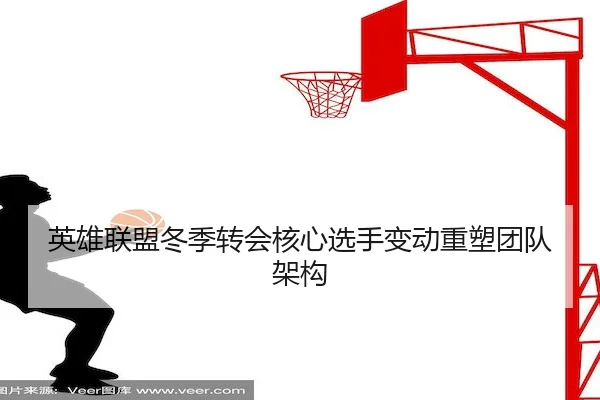 英雄联盟冬季转会核心选手变动重塑团队架构