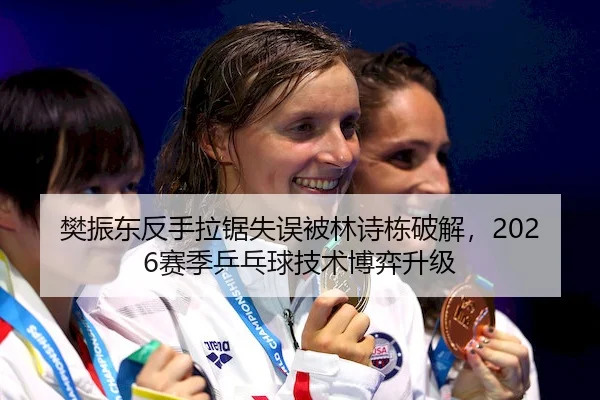 樊振东反手拉锯失误被林诗栋破解，2026赛季乒乓球技术博弈升级
